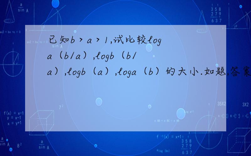 已知b＞a＞1,试比较loga（b/a）,logb（b/a）,logb（a）,loga（b）的大小.如题,答案是loga（b/a）＜logb（b/a）＜logb（a）＜loga（b）我知道0＜logb（b/a）＜1,且0＜logb（a）＜1.logb（b/a）＜logb（a）难道b/a