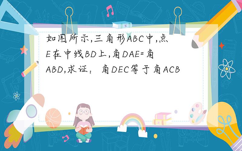 如图所示,三角形ABC中,点E在中线BD上,角DAE=角ABD,求证：角DEC等于角ACB