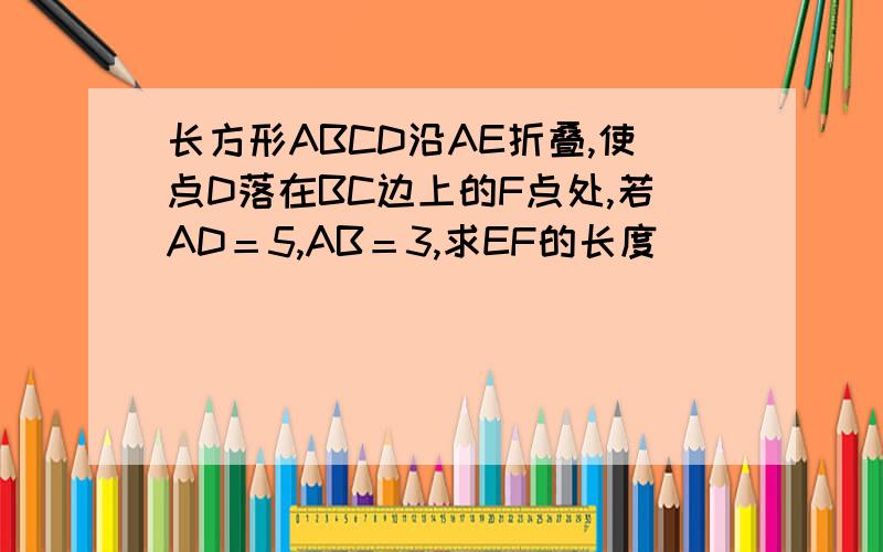 长方形ABCD沿AE折叠,使点D落在BC边上的F点处,若AD＝5,AB＝3,求EF的长度