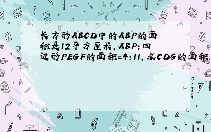 长方形ABCD中的ABP的面积是12平方厘米,ABP:四边形PEGF的面积=4:11,求CDG的面积