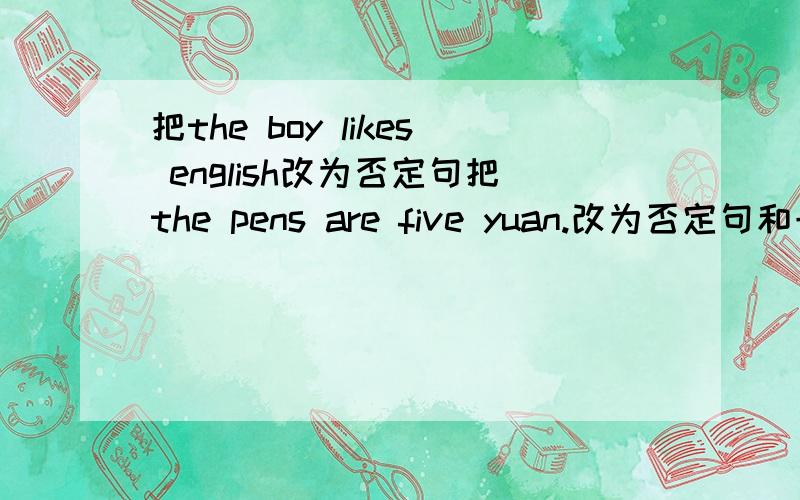 把the boy likes english改为否定句把the pens are five yuan.改为否定句和一般疑问句把the have a football game.改为 否定句和一般疑问句