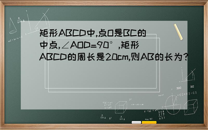 矩形ABCD中,点O是BC的中点,∠AOD=90°,矩形ABCD的周长是20cm,则AB的长为?
