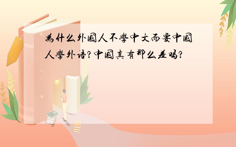 为什么外国人不学中文而要中国人学外语?中国真有那么差吗?