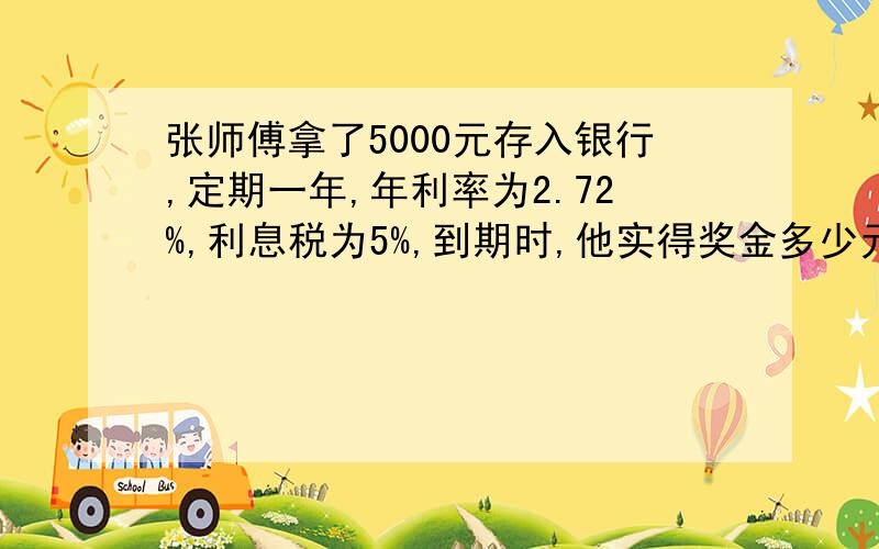 张师傅拿了5000元存入银行,定期一年,年利率为2.72%,利息税为5%,到期时,他实得奖金多少元