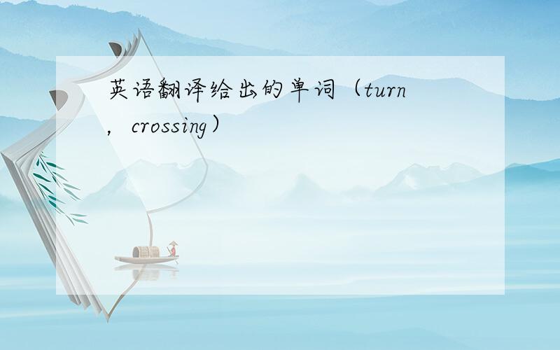 英语翻译给出的单词（turn，crossing）