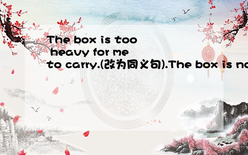 The box is too heavy for me to carry.(改为同义句).The box is not ___________ ______ for me to carr填两个词
