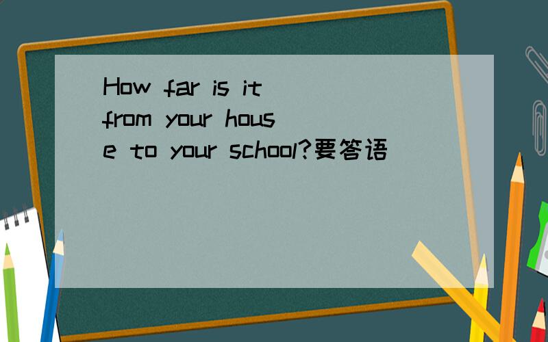 How far is it from your house to your school?要答语