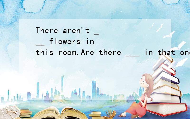 There aren't ___ flowers in this room.Are there ___ in that one?第二空用some 还是any?