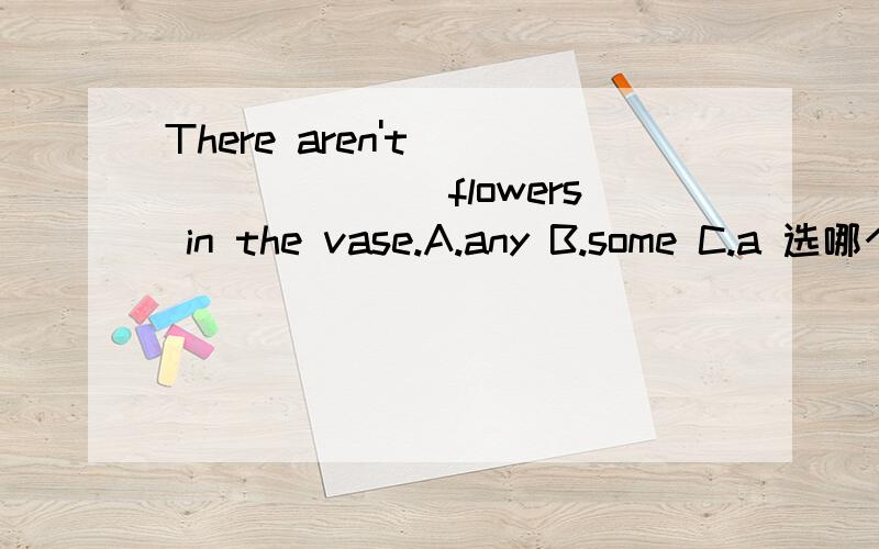 There aren't ________flowers in the vase.A.any B.some C.a 选哪个?