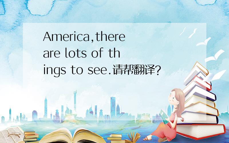 America,there are lots of things to see.请帮翻译?