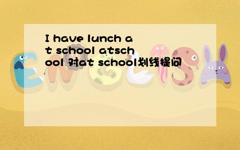 I have lunch at school atschool 对at school划线提问