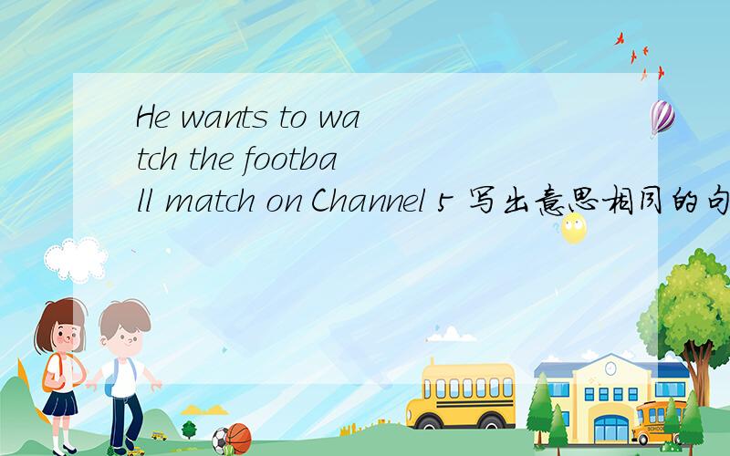 He wants to watch the football match on Channel 5 写出意思相同的句子