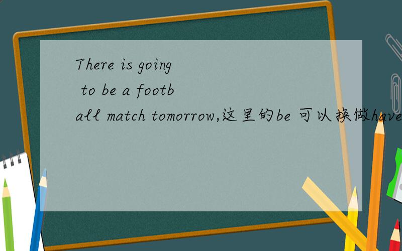 There is going to be a football match tomorrow,这里的be 可以换做have吗?
