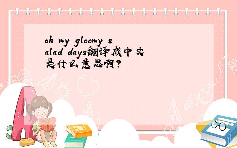oh my gloomy salad days翻译成中文是什么意思啊?