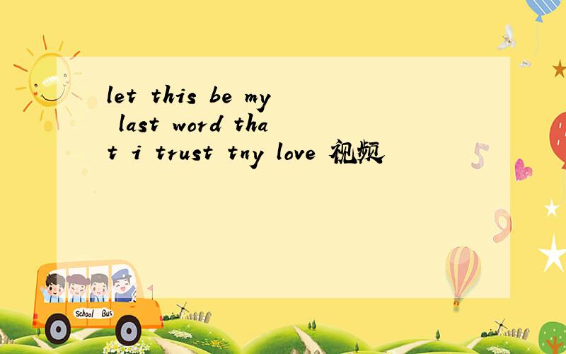 let this be my last word that i trust tny love 视频