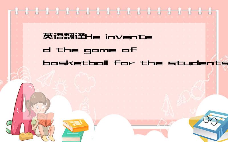 英语翻译He invented the game of basketball for the students between thes colsing of the football season and the opening of the baseball season.