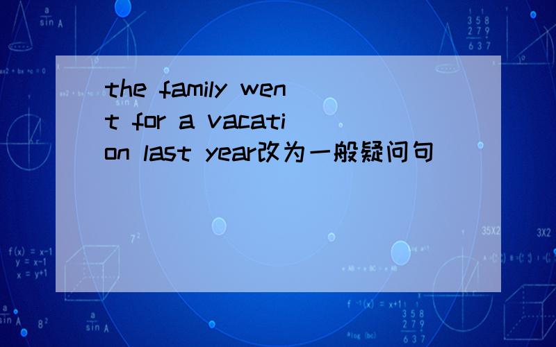the family went for a vacation last year改为一般疑问句