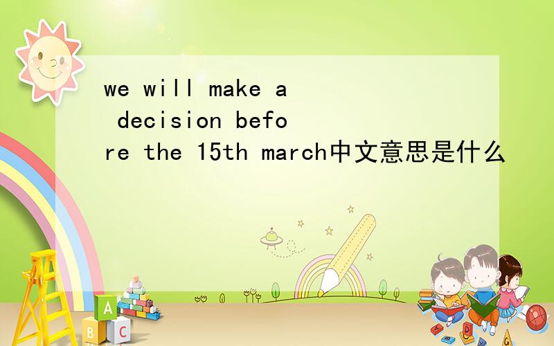 we will make a decision before the 15th march中文意思是什么