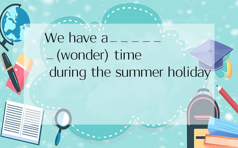 We have a______(wonder) time during the summer holiday