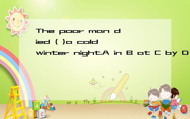 The poor man died ( )a cold winter night.A in B at C by D forD on