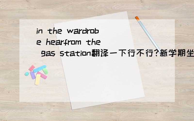 in the wardrobe hearfrom the gas station翻译一下行不行?新学期坐地铁once a week