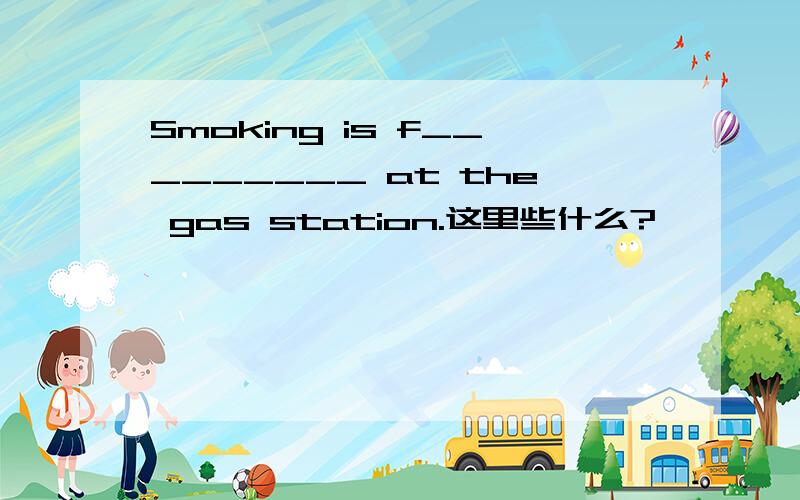 Smoking is f_________ at the gas station.这里些什么?
