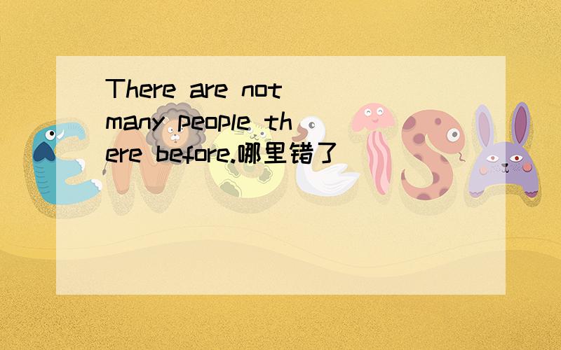 There are not many people there before.哪里错了