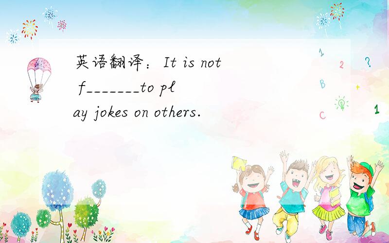 英语翻译：It is not f_______to play jokes on others.