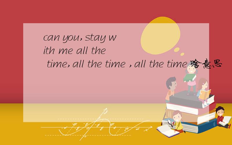 can you,stay with me all the time,all the time ,all the time 啥意思