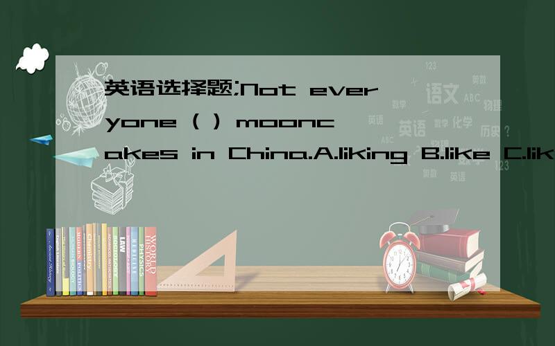 英语选择题;Not everyone ( ) mooncakes in China.A.liking B.like C.likes D.enjoy