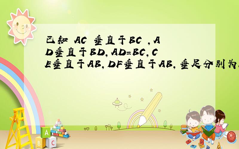 已知 AC 垂直于BC ,AD垂直于BD,AD=BC,CE垂直于AB,DF垂直于AB,垂足分别为E,F,证明CE=DF用全等三角形 来计算 感激。