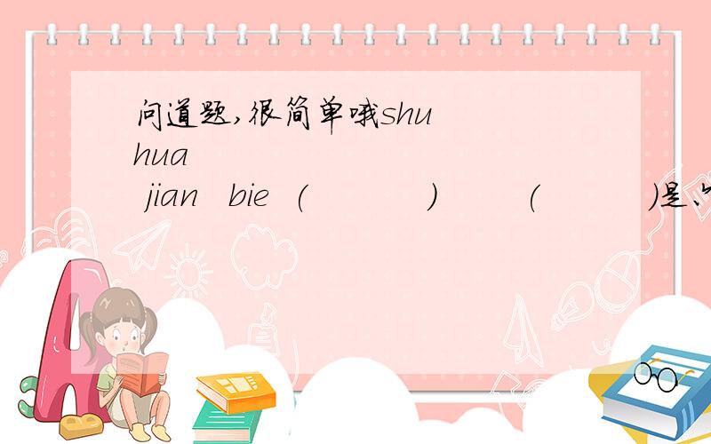 问道题,很简单哦shu   hua            jian   bie  (           )        (          )是六年级的水平,该添什么呀?shu 一声  hua  二声    jian 四声   bie  二声我们还没学鉴这个字呢，这是基础题，应该没生词；  s