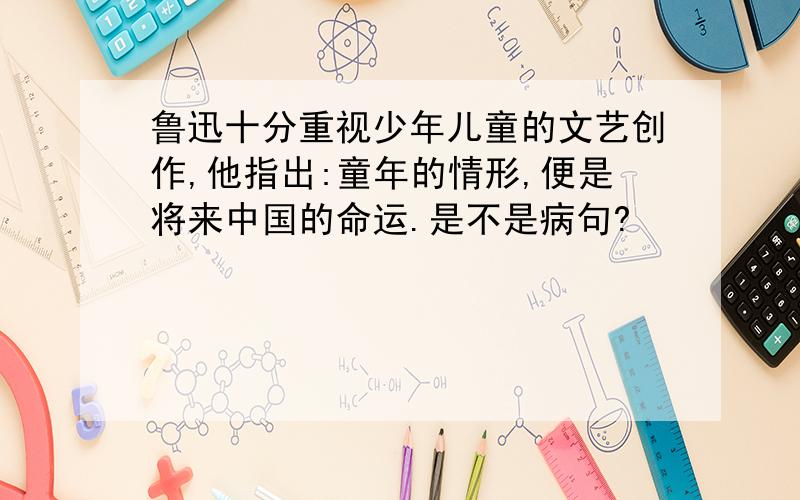 鲁迅十分重视少年儿童的文艺创作,他指出:童年的情形,便是将来中国的命运.是不是病句?