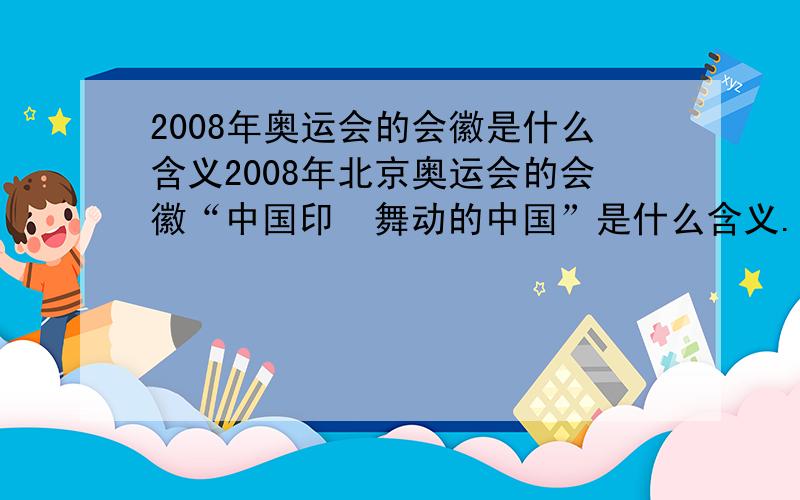 2008年奥运会的会徽是什么含义2008年北京奥运会的会徽“中国印  舞动的中国”是什么含义.不要复制的,要高度概括