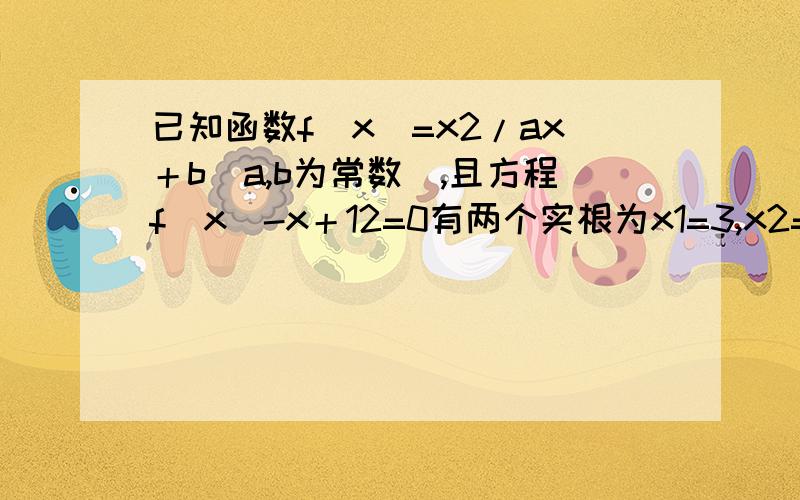 已知函数f(x)=x2/ax＋b(a,b为常数),且方程f(x)-x＋12=0有两个实根为x1=3,x2=4.求函数f(x)的解析式.