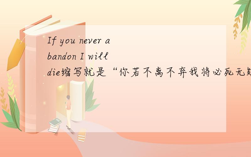 If you never abandon I will die缩写就是“你若不离不弃我将必死无疑”的英语缩写.