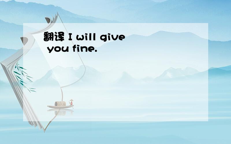 翻译 I will give you fine.