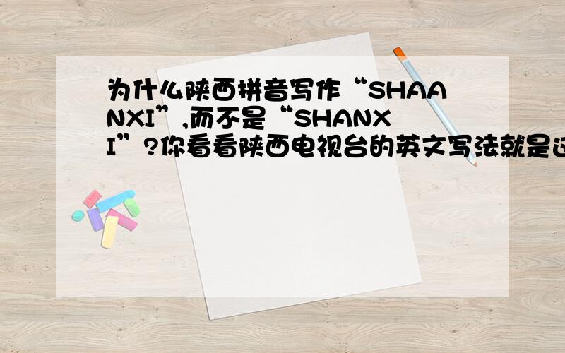 为什么陕西拼音写作“SHAANXI”,而不是“SHANXI”?你看看陕西电视台的英文写法就是这么写的,肯定没错.