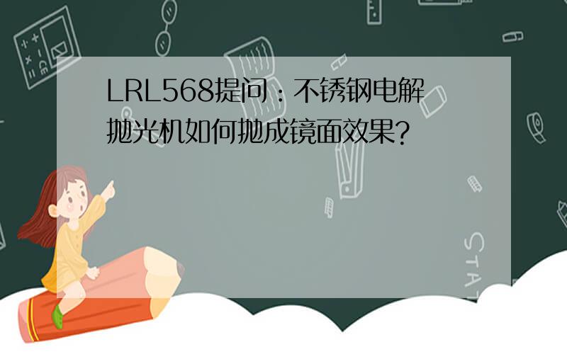 LRL568提问：不锈钢电解抛光机如何抛成镜面效果?