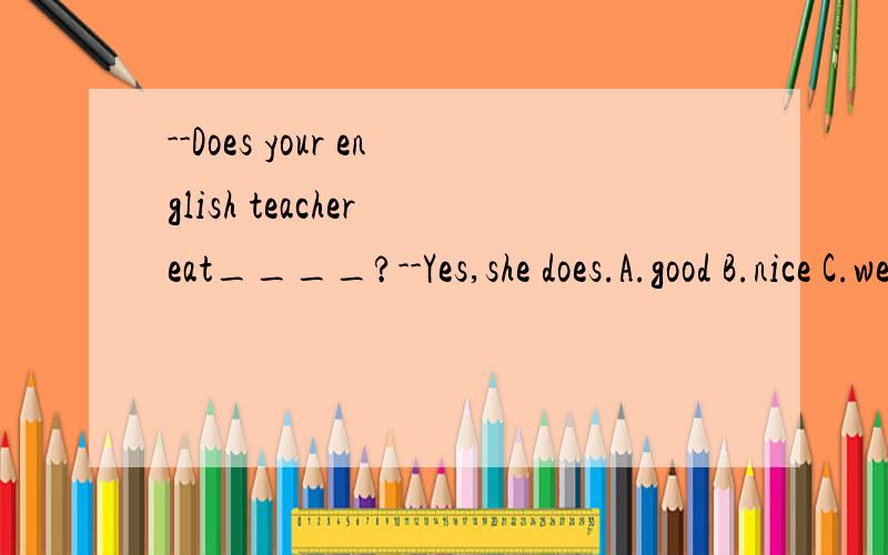 --Does your english teacher eat____?--Yes,she does.A.good B.nice C.weii D.much