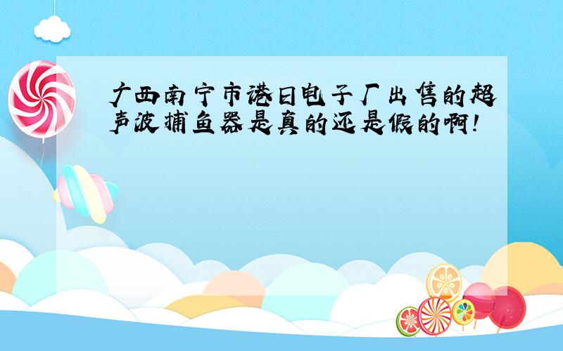 广西南宁市港日电子厂出售的超声波捕鱼器是真的还是假的啊!