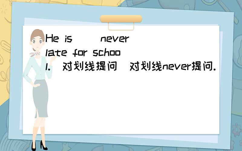 He is __never late for school.(对划线提问）对划线never提问.