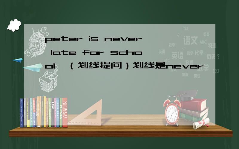 peter is never late for school,（划线提问）划线是never