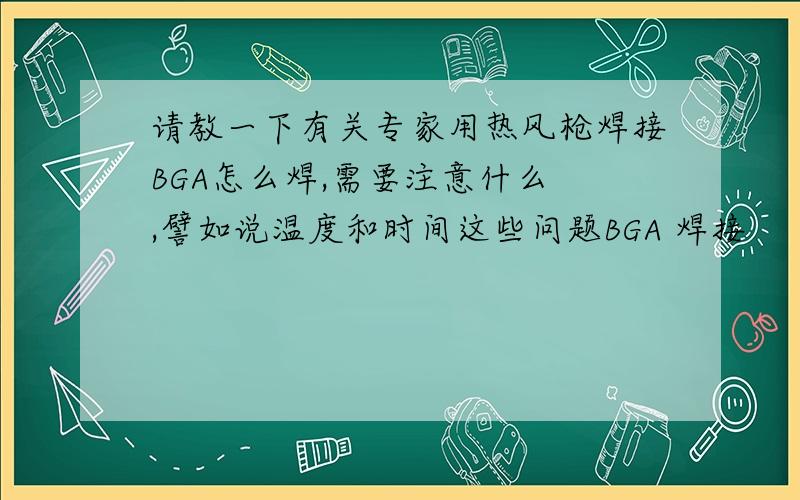 请教一下有关专家用热风枪焊接BGA怎么焊,需要注意什么 ,譬如说温度和时间这些问题BGA 焊接