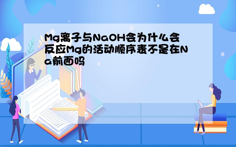 Mg离子与NaOH会为什么会反应Mg的活动顺序表不是在Na前面吗
