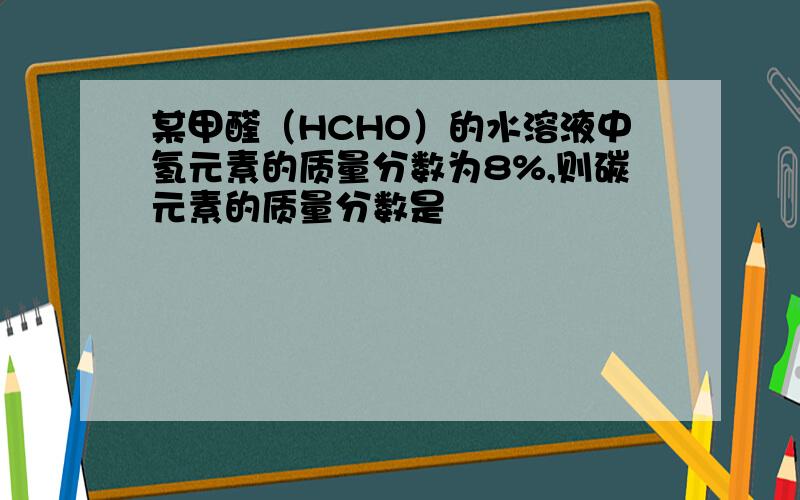 某甲醛（HCHO）的水溶液中氢元素的质量分数为8%,则碳元素的质量分数是