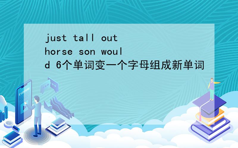 just tall out horse son would 6个单词变一个字母组成新单词