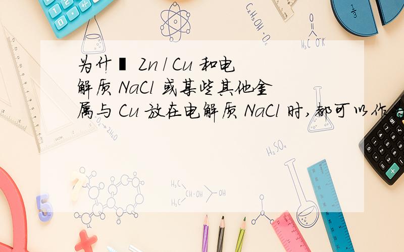 为什麼 Zn / Cu 和电解质 NaCl 或某些其他金属与 Cu 放在电解质 NaCl 时,都可以作为原电池?如果说 Zn / Cu 在电解质 CuSO4 中能使铜离子还原 (吸电子) 这是很易理解.但在电解质 NaCl,如果是锌放电子