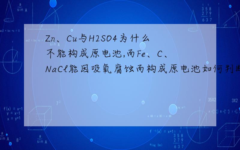 Zn、Cu与H2SO4为什么不能构成原电池,而Fe、C、NaCl能因吸氧腐蚀而构成原电池如何判断能否与电解质发生吸氧腐蚀