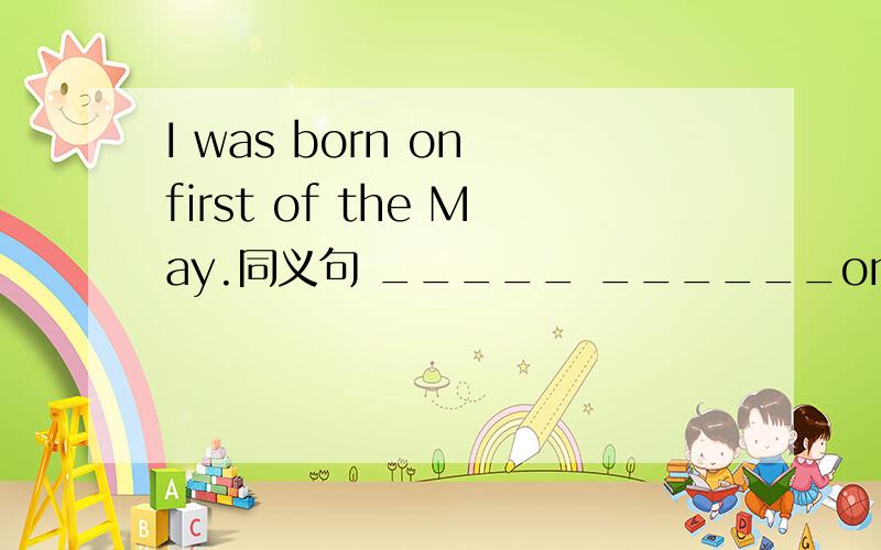 I was born on first of the May.同义句 _____ ______on the first of May